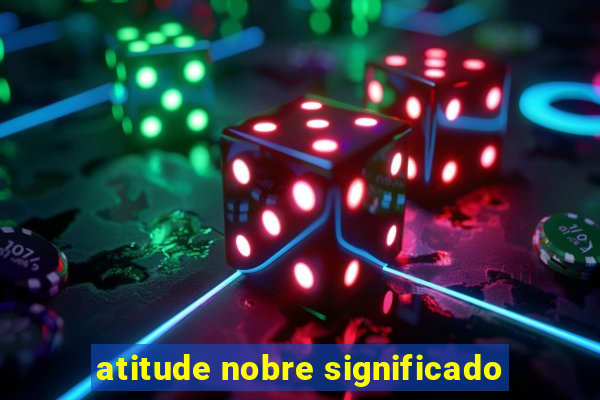 atitude nobre significado